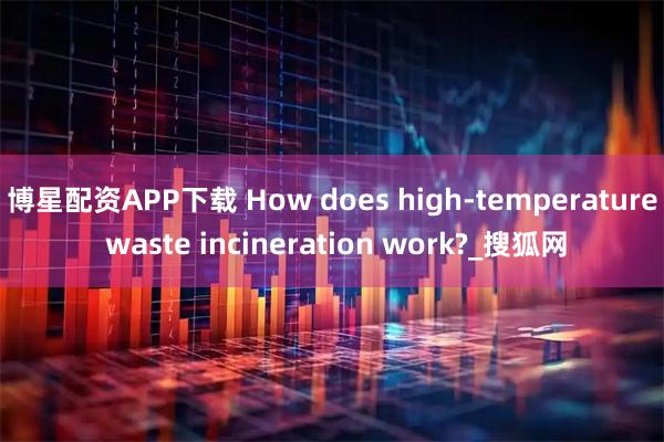 博星配资APP下载 How does high-temperature waste incineration work?_搜狐网