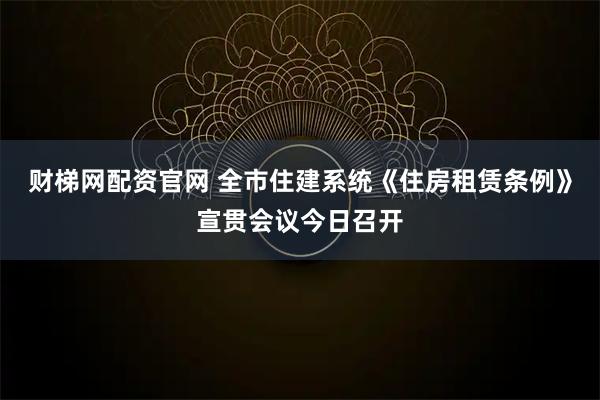 财梯网配资官网 全市住建系统《住房租赁条例》宣贯会议今日召开
