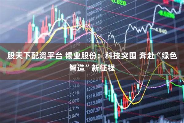 股天下配资平台 锡业股份：科技突围 奔赴“绿色智造”新征程