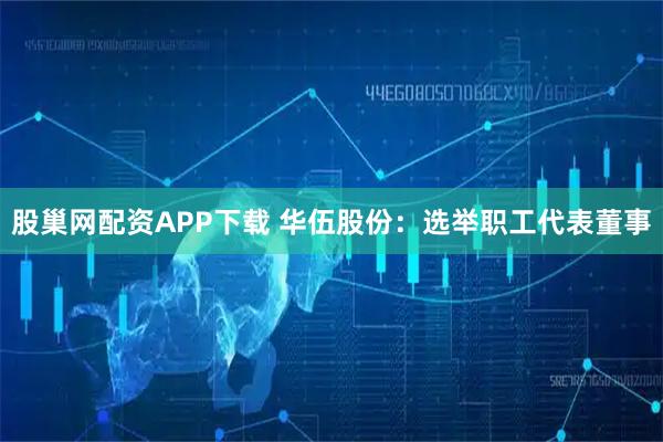 股巢网配资APP下载 华伍股份：选举职工代表董事