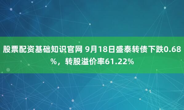 股票配资基础知识官网 9月18日盛泰转债下跌0.68%，转股溢价率61.22%