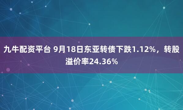 九牛配资平台 9月18日东亚转债下跌1.12%，转股溢价率24.36%