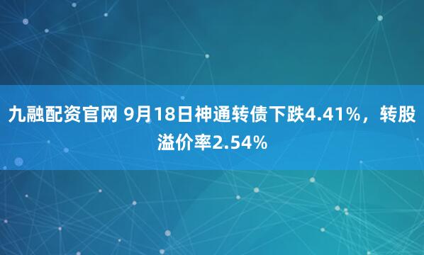 九融配资官网 9月18日神通转债下跌4.41%，转股溢价率2.54%