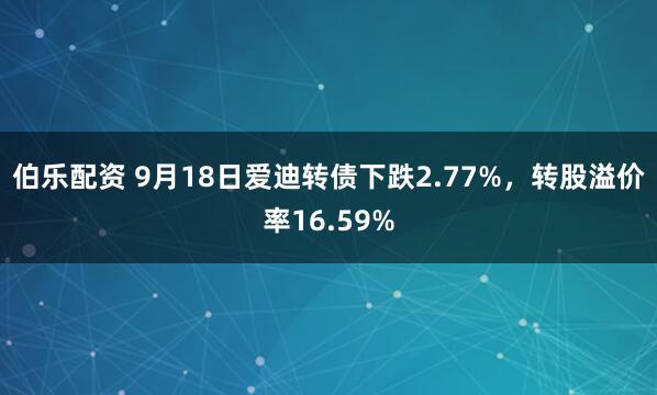 伯乐配资 9月18日爱迪转债下跌2.77%，转股溢价率16.59%