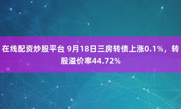 在线配资炒股平台 9月18日三房转债上涨0.1%，转股溢价率44.72%