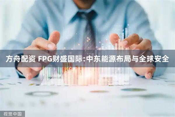 方舟配资 FPG财盛国际:中东能源布局与全球安全