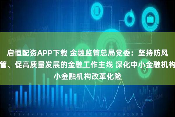 启恒配资APP下载 金融监管总局党委：坚持防风险、强监管、促高质量发展的金融工作主线 深化中小金融机构改革化险