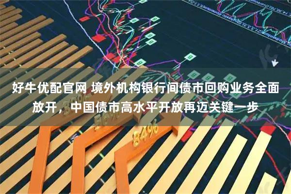 好牛优配官网 境外机构银行间债市回购业务全面放开，中国债市高水平开放再迈关键一步