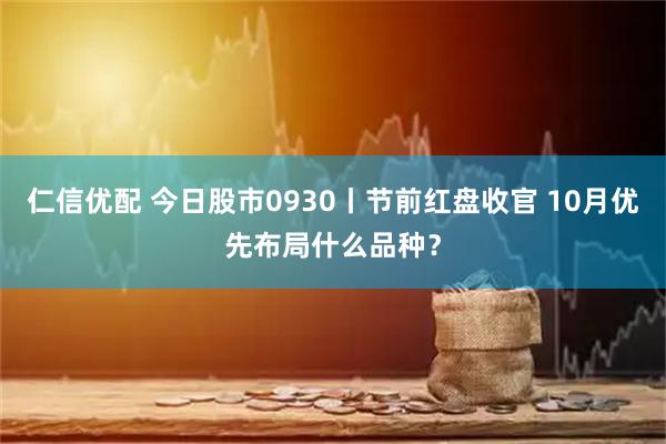 仁信优配 今日股市0930丨节前红盘收官 10月优先布局什么品种？