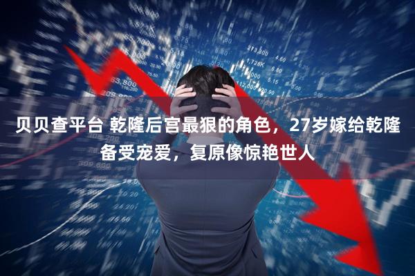 贝贝查平台 乾隆后宫最狠的角色，27岁嫁给乾隆备受宠爱，复原像惊艳世人