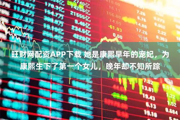 旺财网配资APP下载 她是康熙早年的宠妃，为康熙生下了第一个女儿，晚年却不知所踪