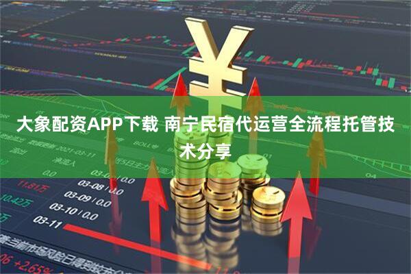 大象配资APP下载 南宁民宿代运营全流程托管技术分享
