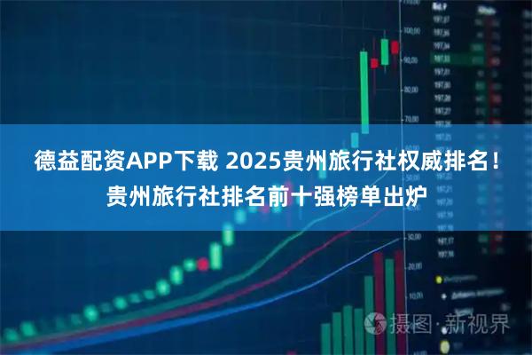 德益配资APP下载 2025贵州旅行社权威排名！贵州旅行社排名前十强榜单出炉