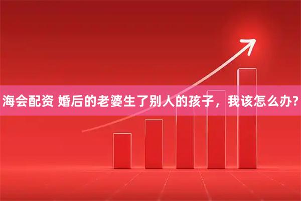 海会配资 婚后的老婆生了别人的孩子，我该怎么办?