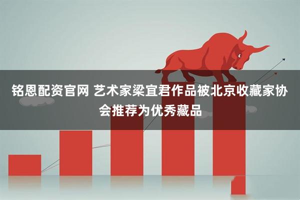 铭恩配资官网 艺术家梁宜君作品被北京收藏家协会推荐为优秀藏品