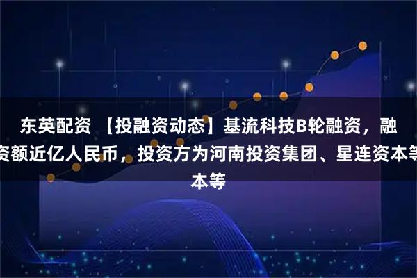 东英配资 【投融资动态】基流科技B轮融资，融资额近亿人民币，投资方为河南投资集团、星连资本等