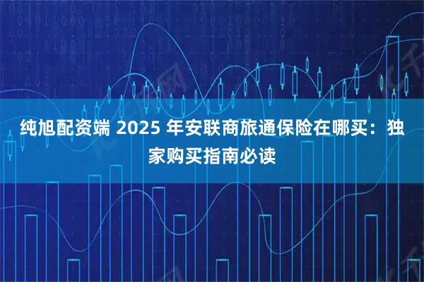 纯旭配资端 2025 年安联商旅通保险在哪买：独家购买指南必读