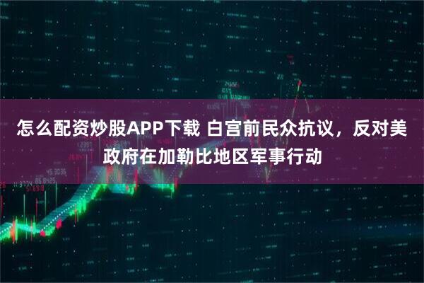 怎么配资炒股APP下载 白宫前民众抗议，反对美政府在加勒比地区军事行动