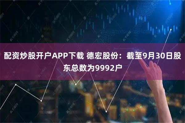 配资炒股开户APP下载 德宏股份：截至9月30日股东总数为9992户