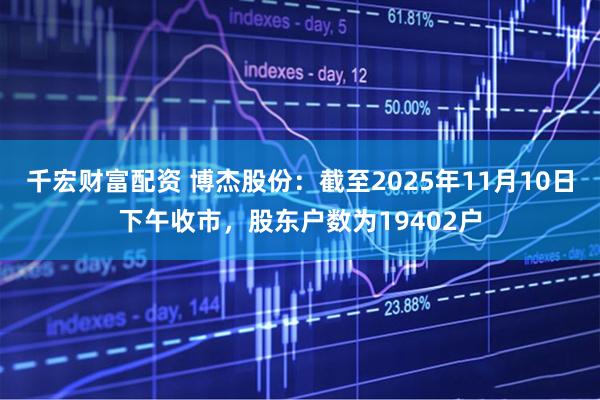 千宏财富配资 博杰股份：截至2025年11月10日下午收市，股东户数为19402户