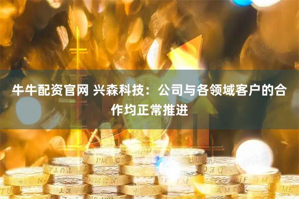 牛牛配资官网 兴森科技：公司与各领域客户的合作均正常推进