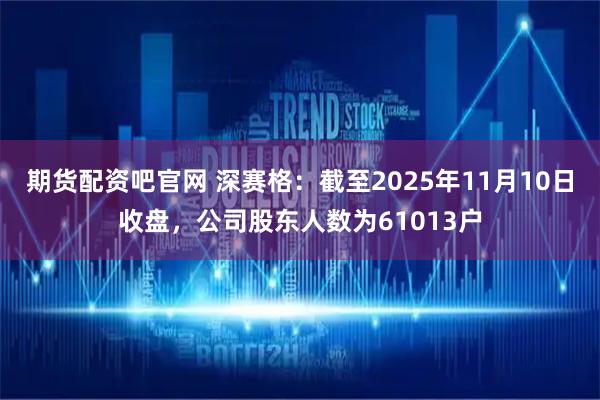 期货配资吧官网 深赛格：截至2025年11月10日收盘，公司股东人数为61013户