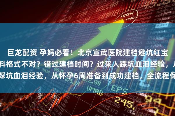 巨龙配资 孕妈必看！北京宣武医院建档避坑红宝书！抢号软件崩溃？材料格式不对？错过建档时间？过来人踩坑血泪经验，从怀孕6周准备到成功建档，全流程保姆级攻略