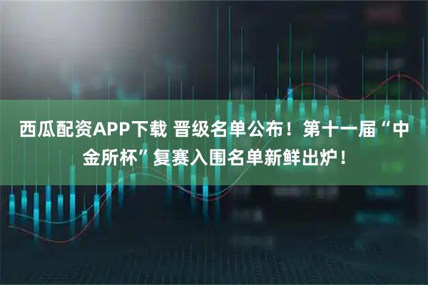 西瓜配资APP下载 晋级名单公布！第十一届“中金所杯”复赛入围名单新鲜出炉！