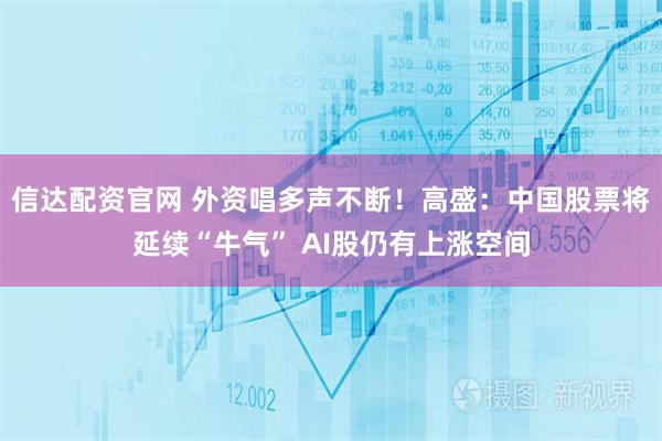 信达配资官网 外资唱多声不断！高盛：中国股票将延续“牛气” AI股仍有上涨空间