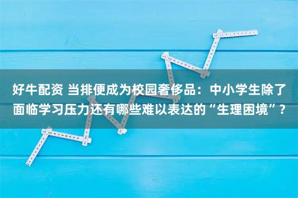 好牛配资 当排便成为校园奢侈品：中小学生除了面临学习压力还有哪些难以表达的“生理困境”？