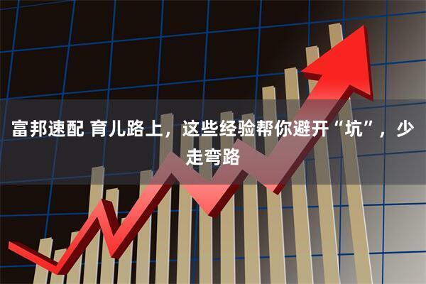 富邦速配 育儿路上,这些经验帮你避开“坑”,少走弯路