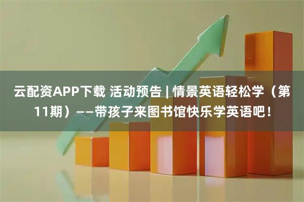 云配资APP下载 活动预告 | 情景英语轻松学（第11期）——带孩子来图书馆快乐学英语吧！