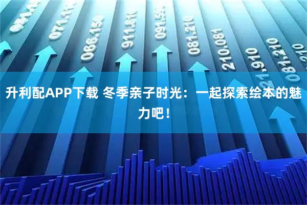 升利配APP下载 冬季亲子时光：一起探索绘本的魅力吧！