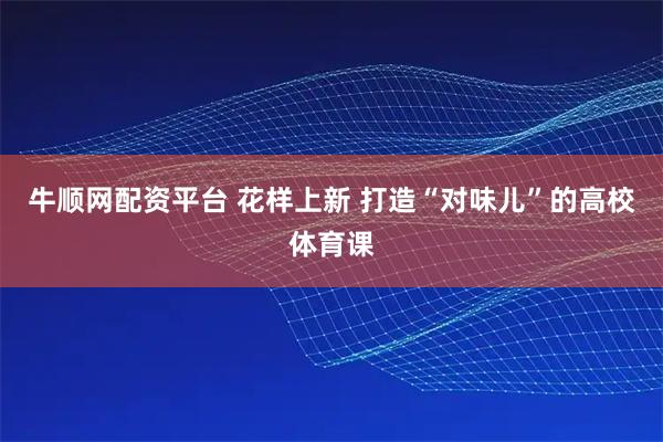 牛顺网配资平台 花样上新 打造“对味儿”的高校体育课