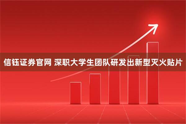 信钰证券官网 深职大学生团队研发出新型灭火贴片