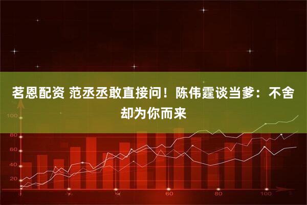 茗恩配资 范丞丞敢直接问！陈伟霆谈当爹：不舍却为你而来