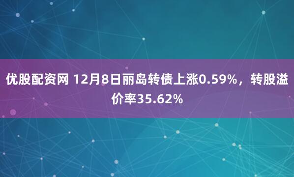 优股配资网 12月8日丽岛转债上涨0.59%，转股溢价率35.62%