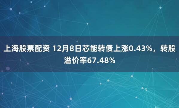 上海股票配资 12月8日芯能转债上涨0.43%，转股溢价率67.48%