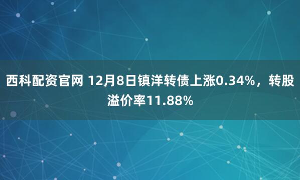 西科配资官网 12月8日镇洋转债上涨0.34%，转股溢价率11.88%