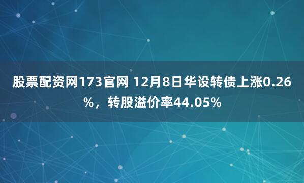 股票配资网173官网 12月8日华设转债上涨0.26%，转股溢价率44.05%