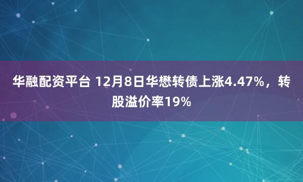 华融配资平台 12月8日华懋转债上涨4.47%，转股溢价率19%