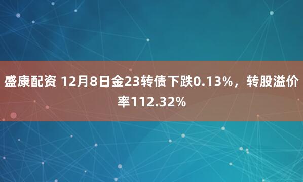 盛康配资 12月8日金23转债下跌0.13%，转股溢价率112.32%