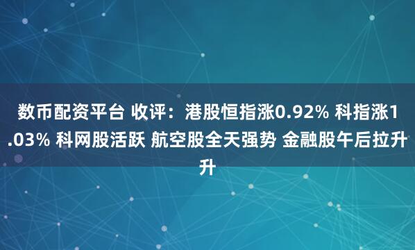 数币配资平台 收评:港股恒指涨0.92% 科指涨1.03% 科网股活跃 航空股全天强势 金融股午后拉升