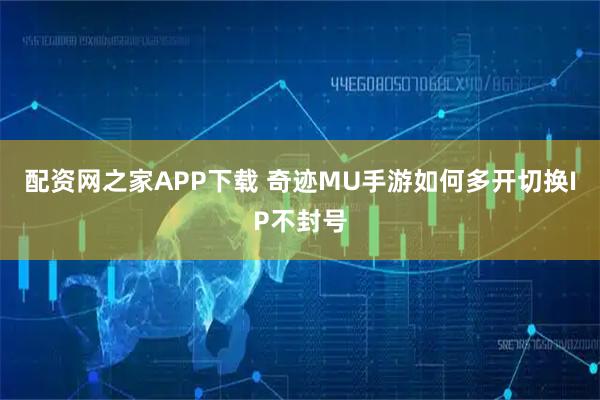 配资网之家APP下载 奇迹MU手游如何多开切换IP不封号