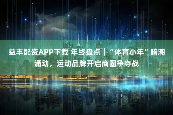 益丰配资APP下载 年终盘点|“体育小年”暗潮涌动,运动品牌开启商圈争夺战