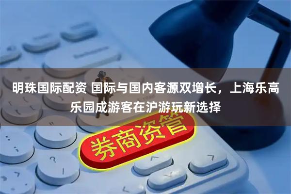 明珠国际配资 国际与国内客源双增长,上海乐高乐园成游客在沪游玩新选择