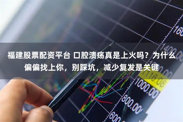 福建股票配资平台 口腔溃疡真是上火吗？为什么偏偏找上你，别踩坑，减少复发是关键
