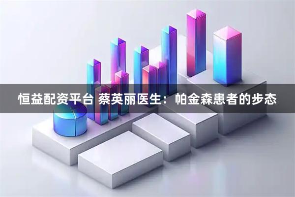 恒益配资平台 蔡英丽医生：帕金森患者的步态