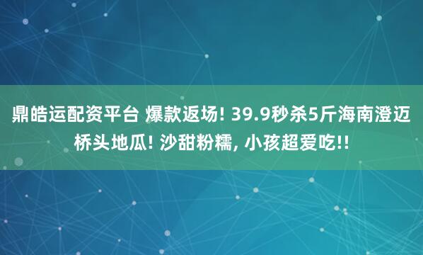鼎皓运配资平台 爆款返场! 39.9秒杀5斤海南澄迈桥头地瓜! 沙甜粉糯, 小孩超爱吃!!