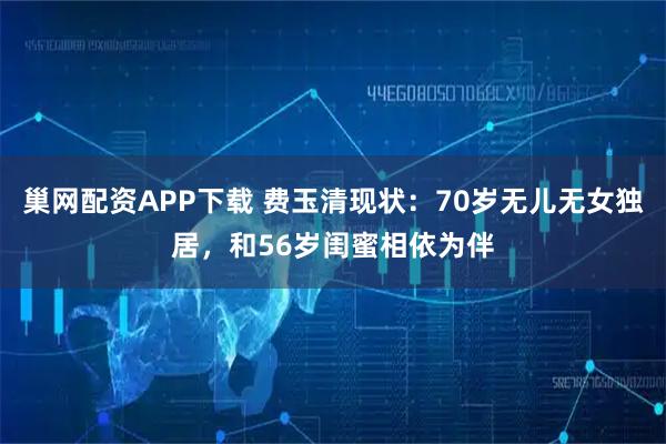 巢网配资APP下载 费玉清现状：70岁无儿无女独居，和56岁闺蜜相依为伴